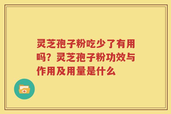 灵芝孢子粉吃少了有用吗？灵芝孢子粉功效与作用及用量是什么