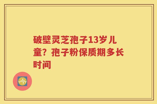 破壁灵芝孢子13岁儿童？孢子粉保质期多长时间
