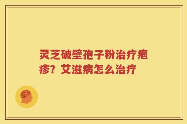 灵芝破壁孢子粉治疗疱疹？艾滋病怎么治疗