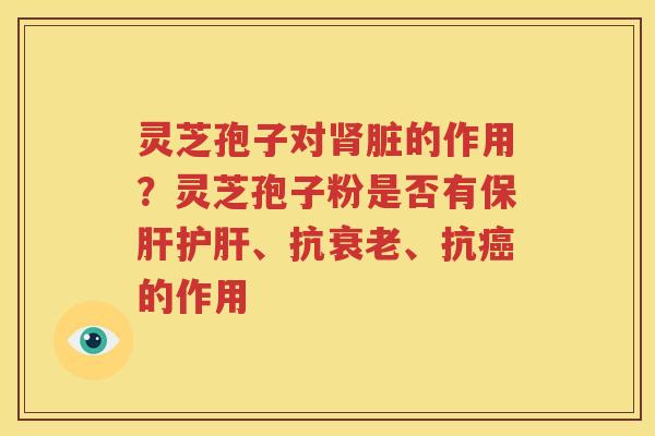 灵芝孢子对肾脏的作用？灵芝孢子粉是否有保肝护肝、抗衰老、抗癌的作用