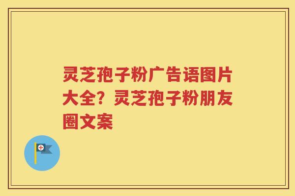 灵芝孢子粉广告语图片大全？灵芝孢子粉朋友圈文案