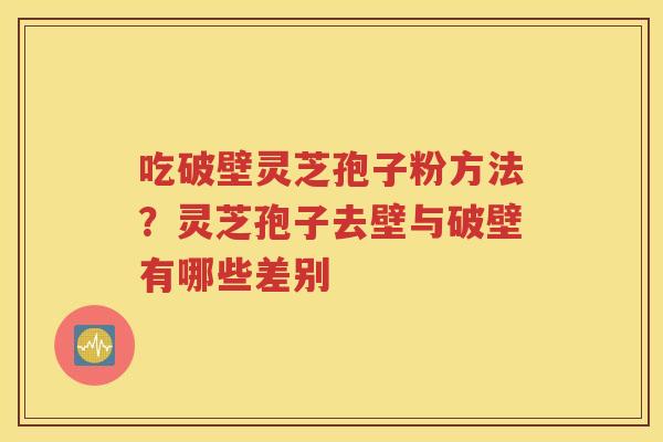 吃破壁灵芝孢子粉方法？灵芝孢子去壁与破壁有哪些差别