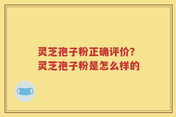 灵芝孢子粉正确评价？灵芝孢子粉是怎么样的