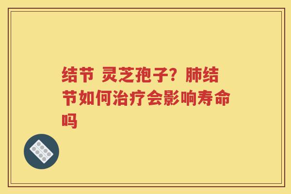 结节 灵芝孢子？肺结节如何治疗会影响寿命吗
