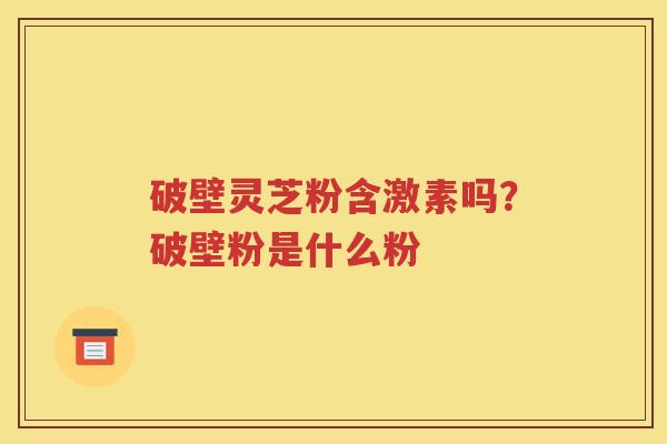 破壁灵芝粉含激素吗？破壁粉是什么粉