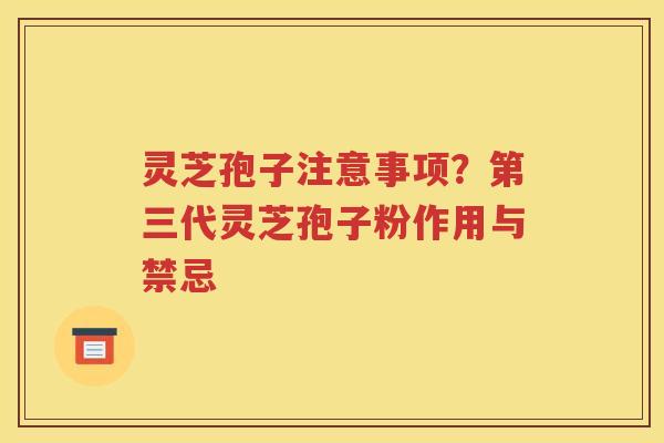 灵芝孢子注意事项？第三代灵芝孢子粉作用与禁忌