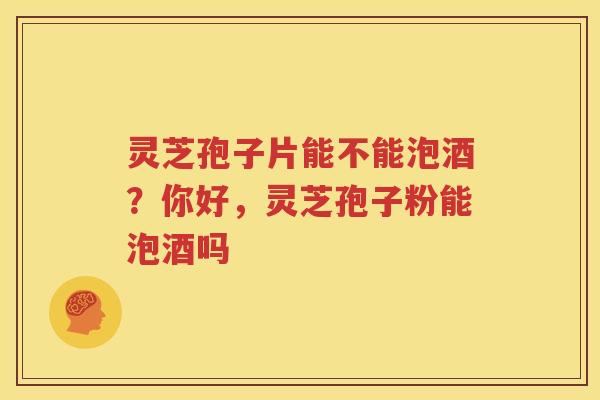 灵芝孢子片能不能泡酒？你好，灵芝孢子粉能泡酒吗