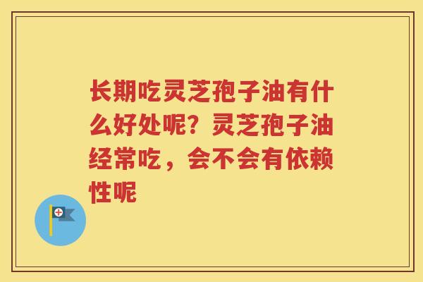 长期吃灵芝孢子油有什么好处呢？灵芝孢子油经常吃，会不会有依赖性呢