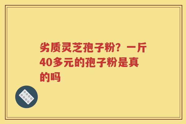 劣质灵芝孢子粉？一斤40多元的孢子粉是真的吗
