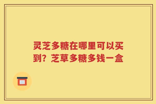 灵芝多糖在哪里可以买到？芝草多糖多钱一盒