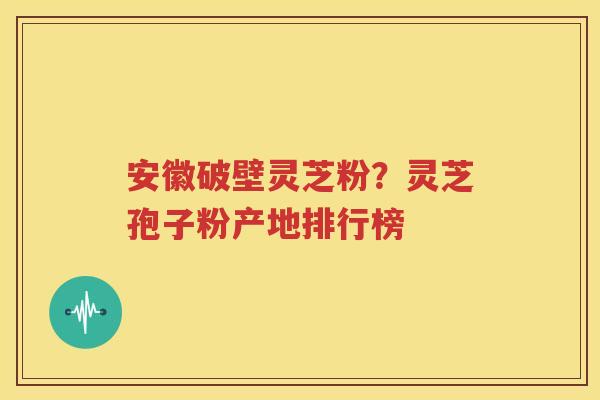 安徽破壁灵芝粉？灵芝孢子粉产地排行榜