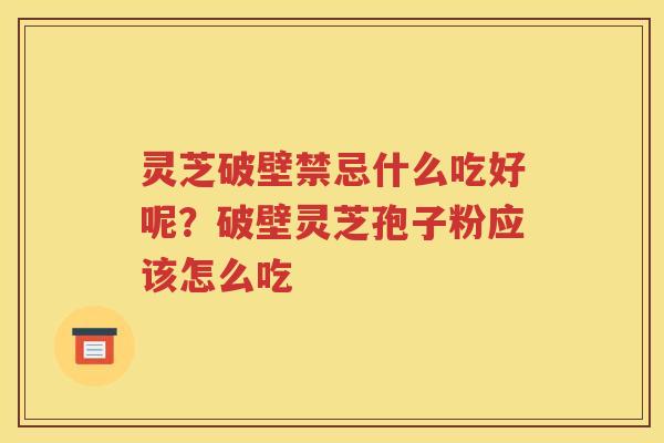 灵芝破壁禁忌什么吃好呢？破壁灵芝孢子粉应该怎么吃