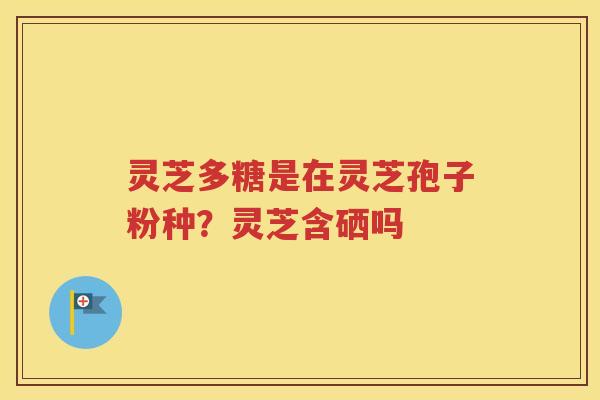 灵芝多糖是在灵芝孢子粉种？灵芝含硒吗
