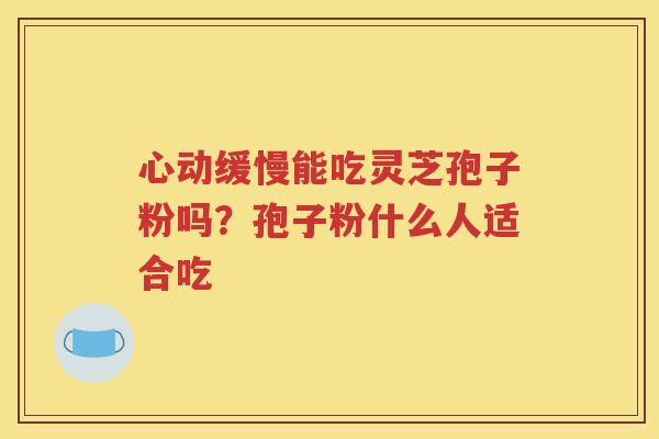 心动缓慢能吃灵芝孢子粉吗？孢子粉什么人适合吃