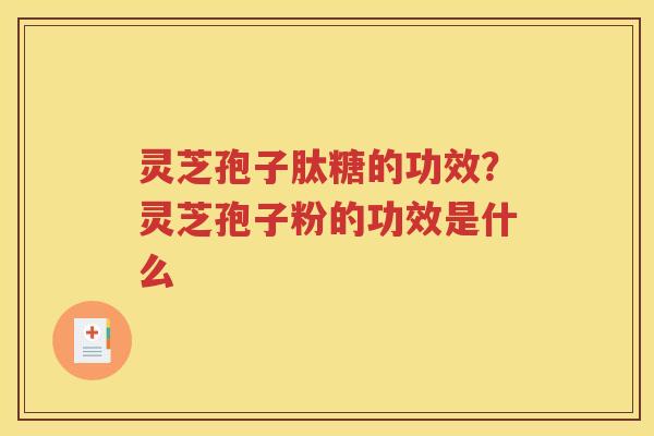 灵芝孢子肽糖的功效？灵芝孢子粉的功效是什么
