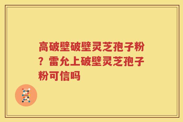 高破壁破壁灵芝孢子粉？雷允上破壁灵芝孢子粉可信吗