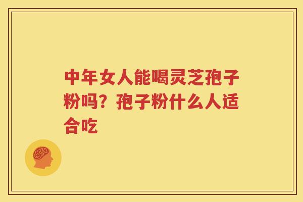 中年女人能喝灵芝孢子粉吗？孢子粉什么人适合吃