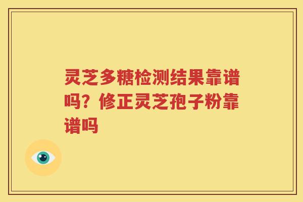 灵芝多糖检测结果靠谱吗？修正灵芝孢子粉靠谱吗