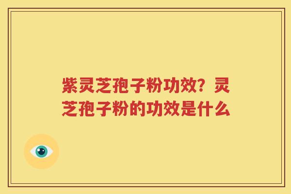 紫灵芝孢子粉功效？灵芝孢子粉的功效是什么