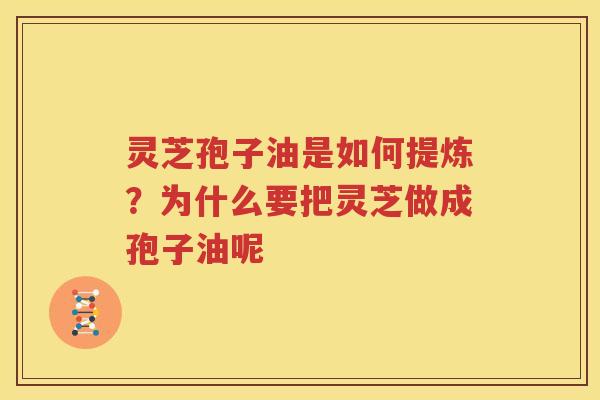 灵芝孢子油是如何提炼？为什么要把灵芝做成孢子油呢