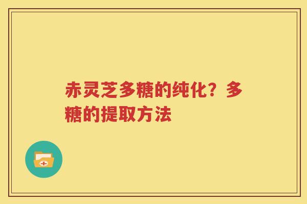 赤灵芝多糖的纯化？多糖的提取方法