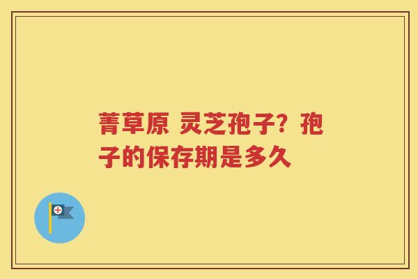 菁草原 灵芝孢子？孢子的保存期是多久