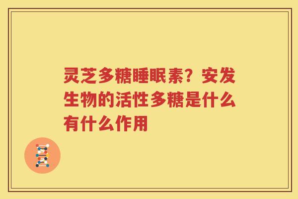 灵芝多糖睡眠素？安发生物的活性多糖是什么有什么作用