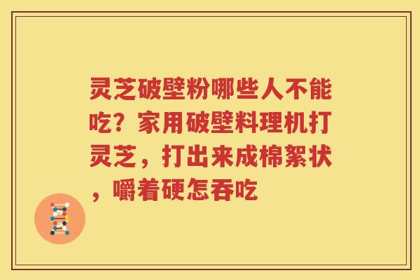 灵芝破壁粉哪些人不能吃？家用破壁料理机打灵芝，打出来成棉絮状，嚼着硬怎吞吃