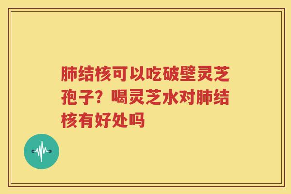 肺结核可以吃破壁灵芝孢子？喝灵芝水对肺结核有好处吗