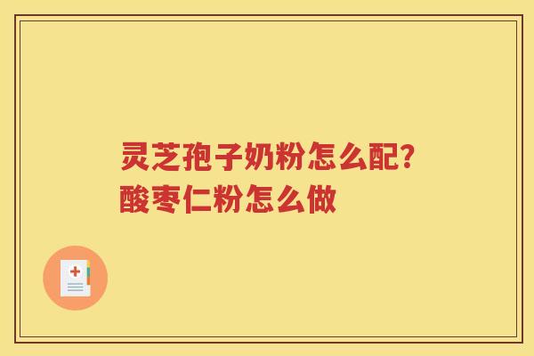 灵芝孢子奶粉怎么配？酸枣仁粉怎么做