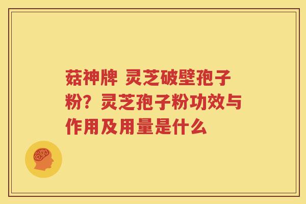 菇神牌 灵芝破壁孢子粉？灵芝孢子粉功效与作用及用量是什么