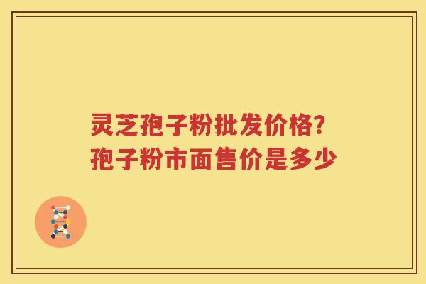 灵芝孢子粉批发价格？孢子粉市面售价是多少