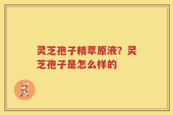 灵芝孢子精萃原液？灵芝孢子是怎么样的