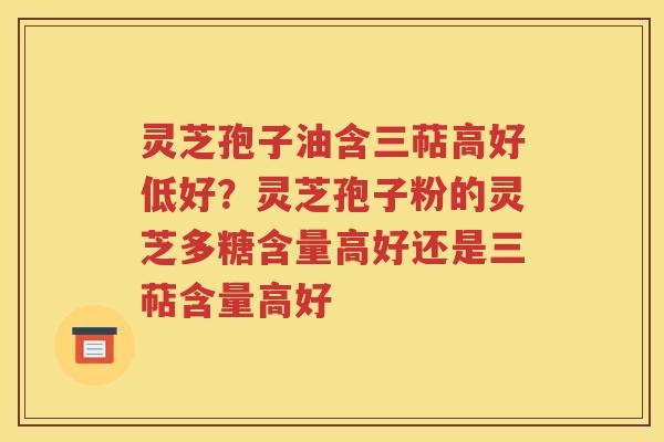 灵芝孢子油含三萜高好低好？灵芝孢子粉的灵芝多糖含量高好还是三萜含量高好