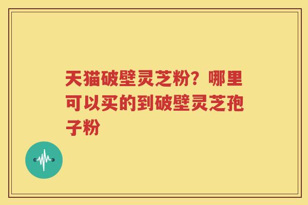 天猫破壁灵芝粉？哪里可以买的到破壁灵芝孢子粉