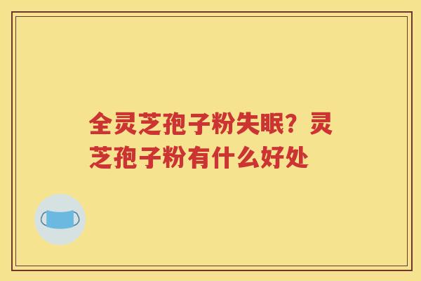 全灵芝孢子粉失眠？灵芝孢子粉有什么好处