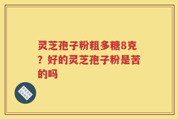 灵芝孢子粉粗多糖8克？好的灵芝孢子粉是苦的吗