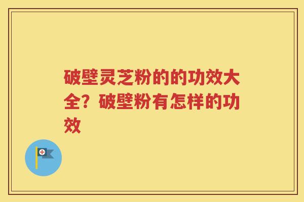 破壁灵芝粉的的功效大全？破壁粉有怎样的功效