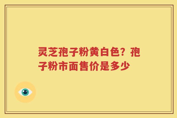 灵芝孢子粉黄白色？孢子粉市面售价是多少