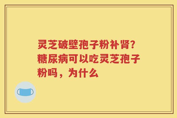 灵芝破壁孢子粉补肾？糖尿病可以吃灵芝孢子粉吗，为什么
