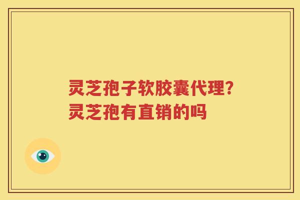 灵芝孢子软胶囊代理？灵芝孢有直销的吗