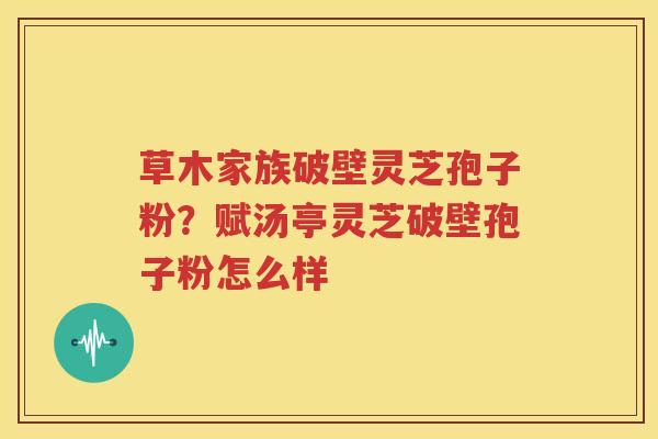草木家族破壁灵芝孢子粉？赋汤亭灵芝破壁孢子粉怎么样