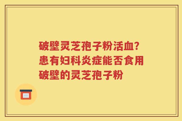 破壁灵芝孢子粉活血？患有妇科炎症能否食用破壁的灵芝孢子粉