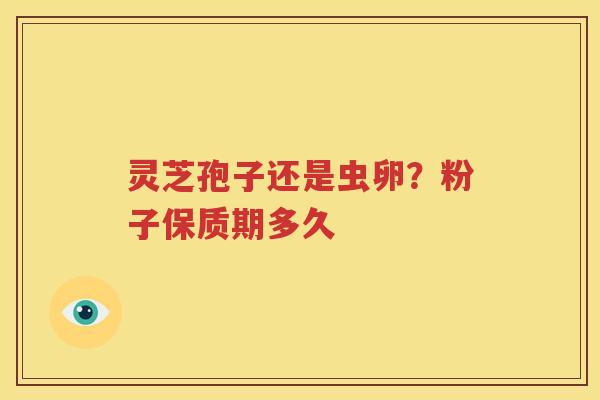 灵芝孢子还是虫卵？粉子保质期多久