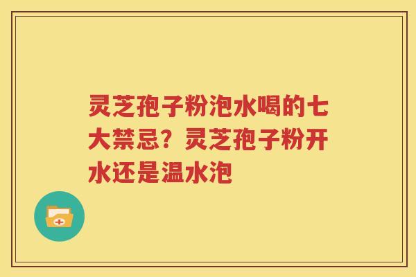 灵芝孢子粉泡水喝的七大禁忌？灵芝孢子粉开水还是温水泡