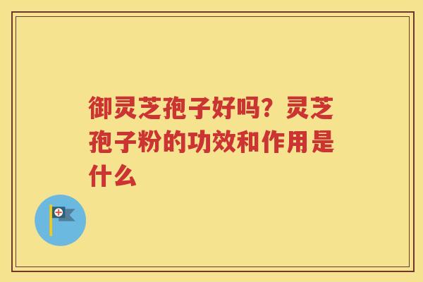 御灵芝孢子好吗？灵芝孢子粉的功效和作用是什么