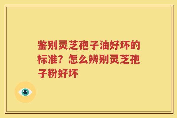 鉴别灵芝孢子油好坏的标准？怎么辨别灵芝孢子粉好坏