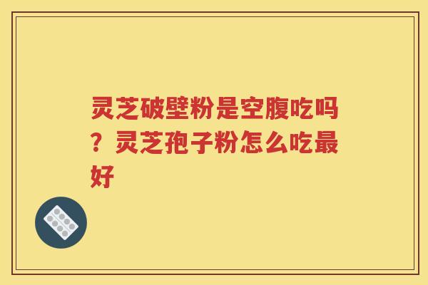 灵芝破壁粉是空腹吃吗？灵芝孢子粉怎么吃最好