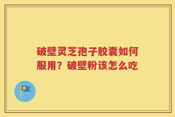 破壁灵芝孢子胶囊如何服用？破壁粉该怎么吃