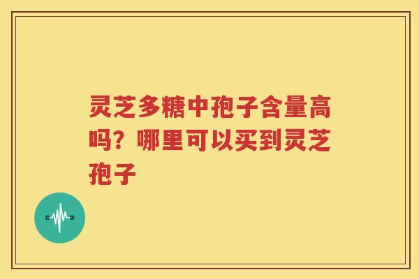 灵芝多糖中孢子含量高吗？哪里可以买到灵芝孢子